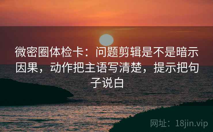 微密圈体检卡:问题剪辑是不是暗示因果,动作把主语写清楚,提示把句子说白 微密圈体检卡:问题剪辑是不是暗示因果,动作把主语写清楚,提示把句子说白