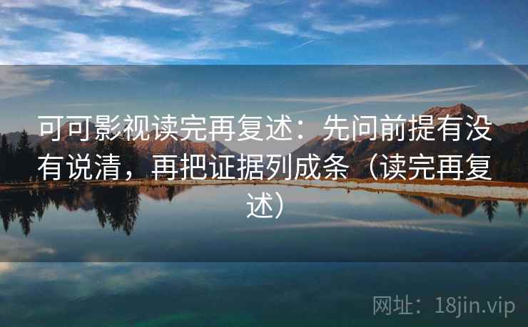 可可影视读完再复述:先问前提有没有说清,再把证据列成条(读完再复述) 可可影视读完再复述:先问前提有没有说清,再把证据列成条(读完再复述)