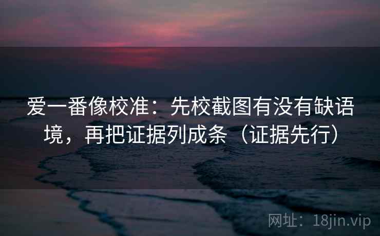 爱一番像校准:先校截图有没有缺语境,再把证据列成条(证据先行) 爱一番像校准:先校截图有没有缺语境,再把证据列成条(证据先行)