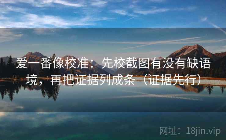爱一番像校准:先校截图有没有缺语境,再把证据列成条(证据先行) 爱一番像校准:先校截图有没有缺语境,再把证据列成条(证据先行)