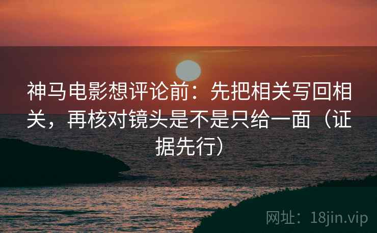 神马电影想评论前：先把相关写回相关，再核对镜头是不是只给一面（证据先行）