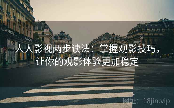 人人影视两步读法:掌握观影技巧,让你的观影体验更加稳定 人人影视两步读法:掌握观影技巧,让你的观影体验更加稳定