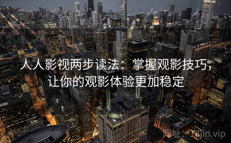 人人影视两步读法:掌握观影技巧,让你的观影体验更加稳定 人人影视两步读法:掌握观影技巧,让你的观影体验更加稳定