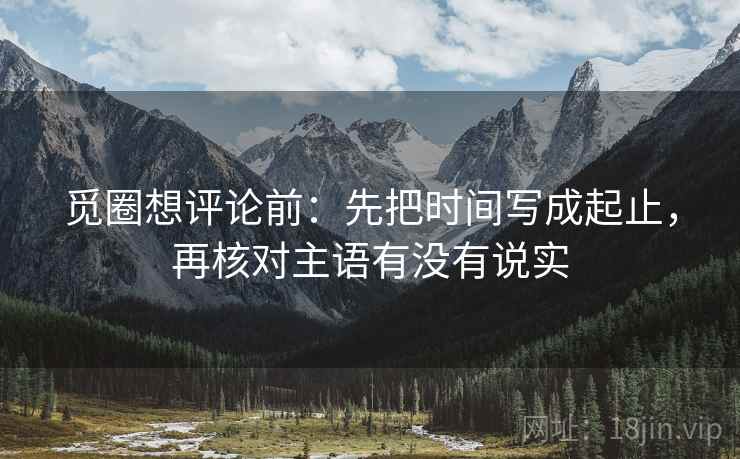 觅圈想评论前：先把时间写成起止，再核对主语有没有说实