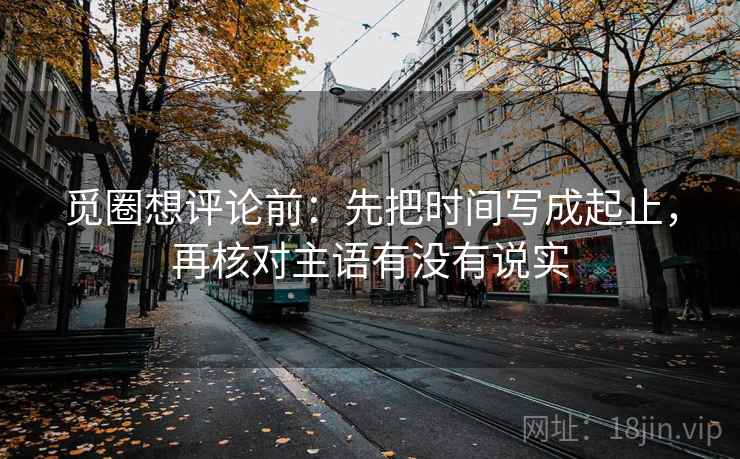 觅圈想评论前：先把时间写成起止，再核对主语有没有说实
