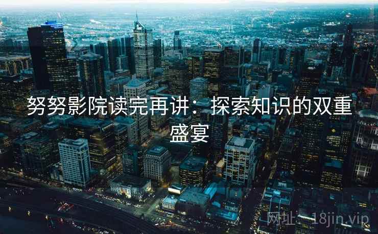 努努影院读完再讲：探索知识的双重盛宴