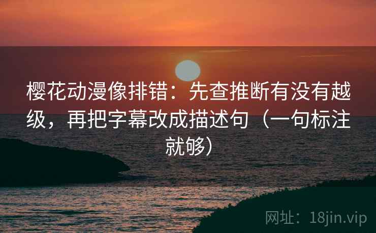 樱花动漫像排错:先查推断有没有越级,再把字幕改成描述句(一句标注就够) 樱花动漫像排错:先查推断有没有越级,再把字幕改成描述句(一句标注就够)