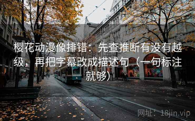 樱花动漫像排错:先查推断有没有越级,再把字幕改成描述句(一句标注就够) 樱花动漫像排错:先查推断有没有越级,再把字幕改成描述句(一句标注就够)
