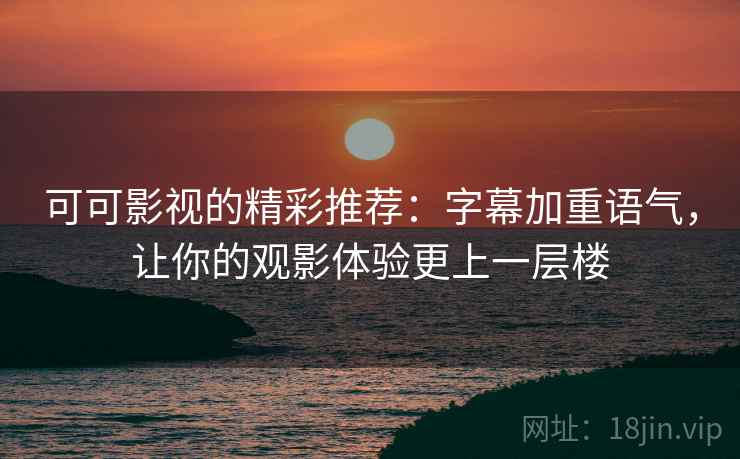 可可影视的精彩推荐:字幕加重语气,让你的观影体验更上一层楼 可可影视的精彩推荐:字幕加重语气,让你的观影体验更上一层楼