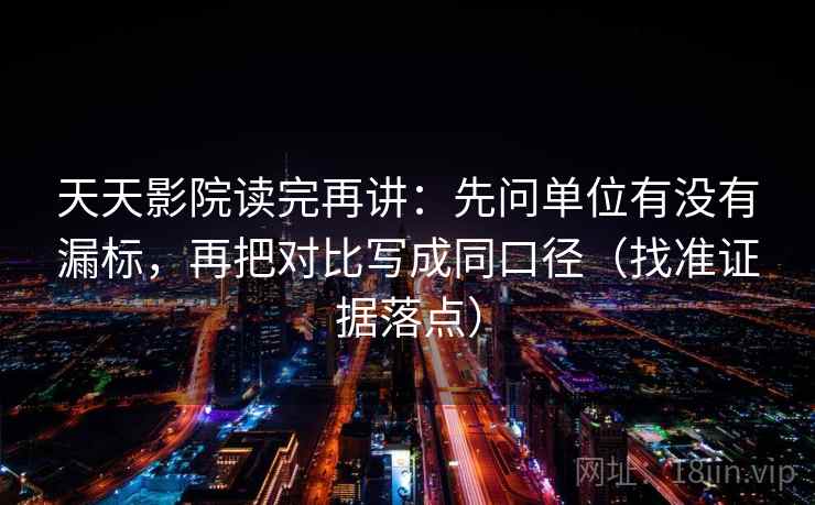天天影院读完再讲：先问单位有没有漏标，再把对比写成同口径（找准证据落点）
