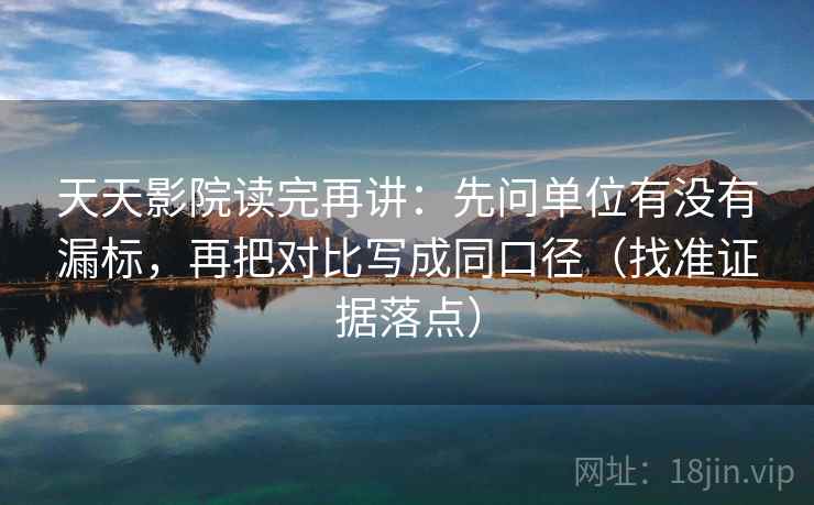 天天影院读完再讲：先问单位有没有漏标，再把对比写成同口径（找准证据落点）