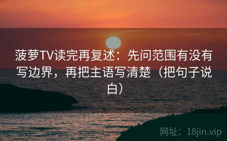 菠萝TV读完再复述:先问范围有没有写边界,再把主语写清楚(把句子说白) 菠萝TV读完再复述:先问范围有没有写边界,再把主语写清楚(把句子说白)