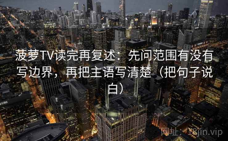 菠萝TV读完再复述:先问范围有没有写边界,再把主语写清楚(把句子说白) 菠萝TV读完再复述:先问范围有没有写边界,再把主语写清楚(把句子说白)