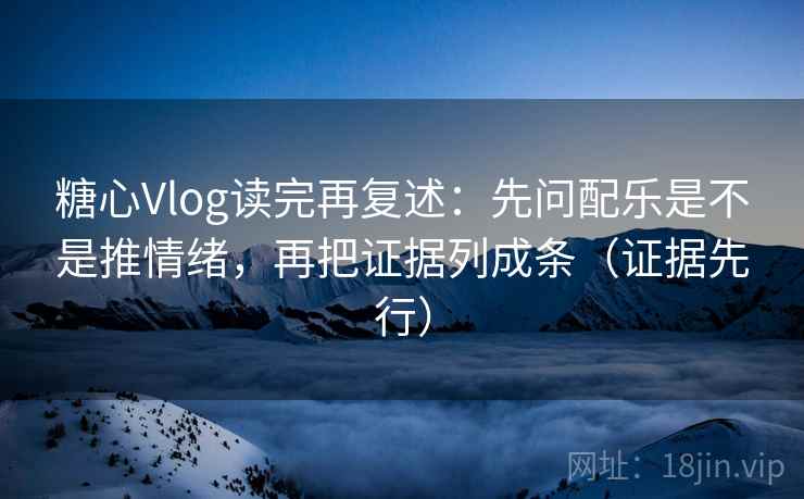 糖心Vlog读完再复述：先问配乐是不是推情绪，再把证据列成条（证据先行）