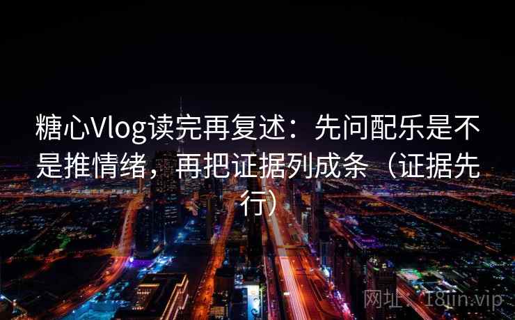 糖心Vlog读完再复述：先问配乐是不是推情绪，再把证据列成条（证据先行）