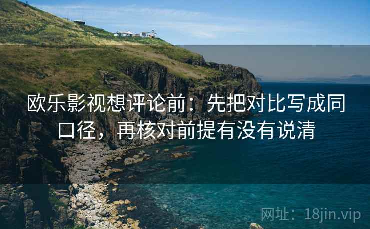 欧乐影视想评论前:先把对比写成同口径,再核对前提有没有说清 欧乐影视想评论前:先把对比写成同口径,再核对前提有没有说清