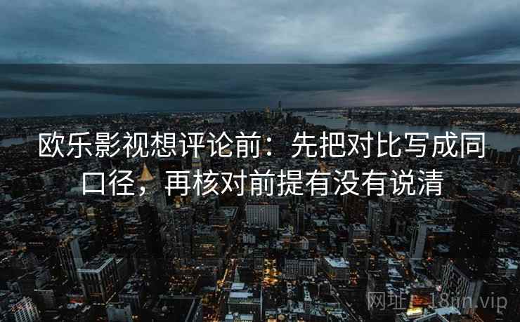欧乐影视想评论前:先把对比写成同口径,再核对前提有没有说清 欧乐影视想评论前:先把对比写成同口径,再核对前提有没有说清