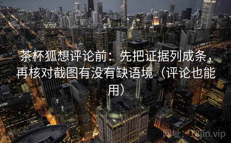茶杯狐想评论前：先把证据列成条，再核对截图有没有缺语境（评论也能用）
