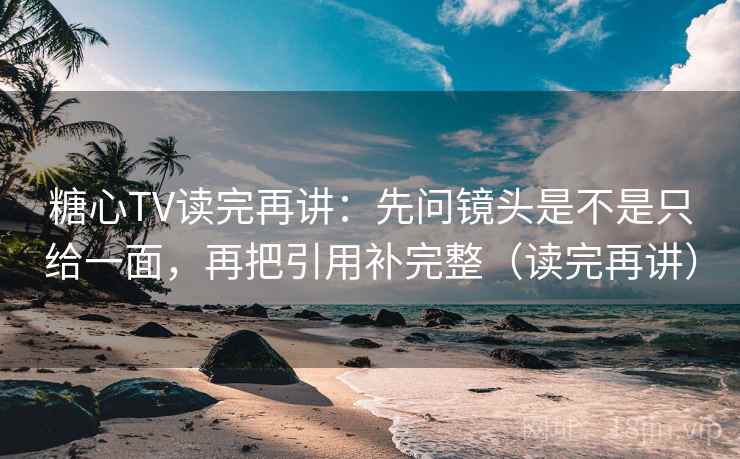糖心TV读完再讲：先问镜头是不是只给一面，再把引用补完整（读完再讲）
