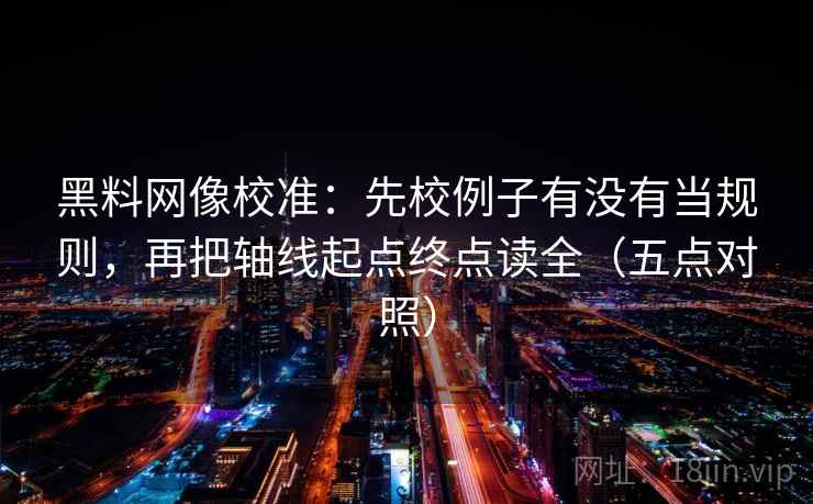 黑料网像校准：先校例子有没有当规则，再把轴线起点终点读全（五点对照）