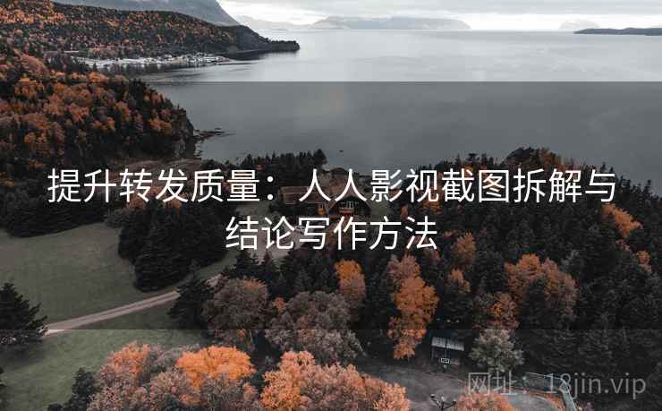 提升转发质量：人人影视截图拆解与结论写作方法