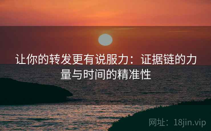 让你的转发更有说服力：证据链的力量与时间的精准性