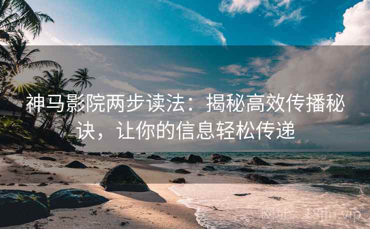神马影院两步读法:揭秘高效传播秘诀,让你的信息轻松传递 神马影院两步读法:揭秘高效传播秘诀,让你的信息轻松传递