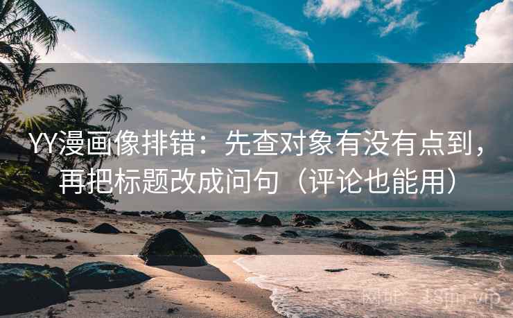 YY漫画像排错:先查对象有没有点到,再把标题改成问句(评论也能用) YY漫画像排错:先查对象有没有点到,再把标题改成问句(评论也能用)