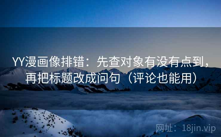 YY漫画像排错:先查对象有没有点到,再把标题改成问句(评论也能用) YY漫画像排错:先查对象有没有点到,再把标题改成问句(评论也能用)