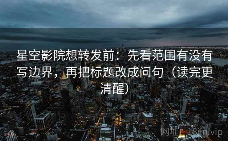 星空影院想转发前:先看范围有没有写边界,再把标题改成问句(读完更清醒) 星空影院想转发前:先看范围有没有写边界,再把标题改成问句(读完更清醒)