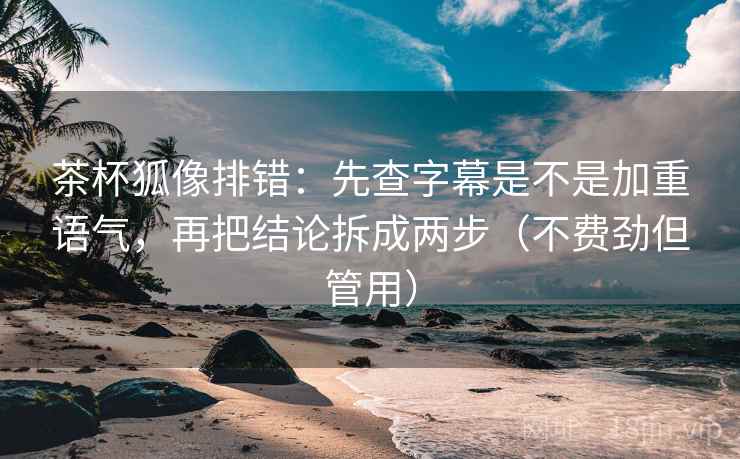 茶杯狐像排错：先查字幕是不是加重语气，再把结论拆成两步（不费劲但管用）