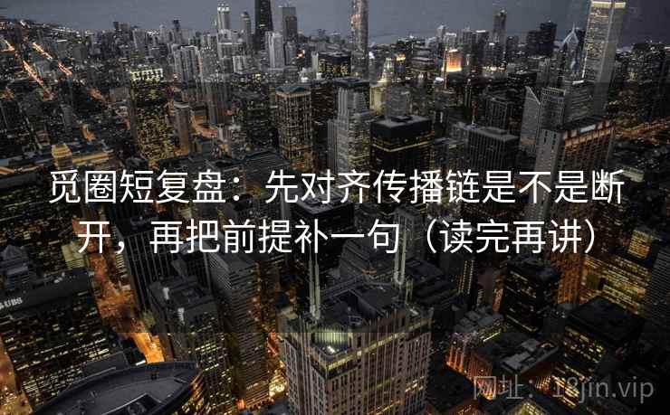 觅圈短复盘:先对齐传播链是不是断开,再把前提补一句(读完再讲) 觅圈短复盘:先对齐传播链是不是断开,再把前提补一句(读完再讲)