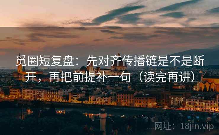 觅圈短复盘:先对齐传播链是不是断开,再把前提补一句(读完再讲) 觅圈短复盘:先对齐传播链是不是断开,再把前提补一句(读完再讲)