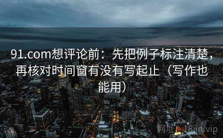 91.com想评论前:先把例子标注清楚,再核对时间窗有没有写起止(写作也能用) 91.com想评论前:先把例子标注清楚,再核对时间窗有没有写起止(写作也能用)