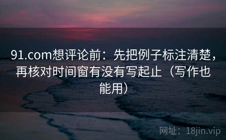 91.com想评论前:先把例子标注清楚,再核对时间窗有没有写起止(写作也能用) 91.com想评论前:先把例子标注清楚,再核对时间窗有没有写起止(写作也能用)