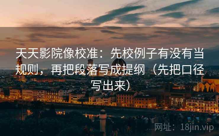 天天影院像校准:先校例子有没有当规则,再把段落写成提纲(先把口径写出来) 天天影院像校准:先校例子有没有当规则,再把段落写成提纲(先把口径写出来)