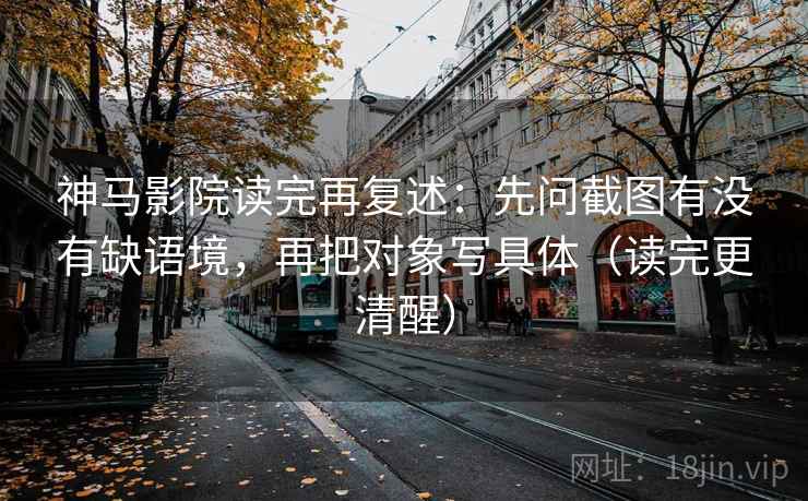 神马影院读完再复述：先问截图有没有缺语境，再把对象写具体（读完更清醒）