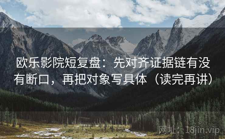 欧乐影院短复盘：先对齐证据链有没有断口，再把对象写具体（读完再讲）