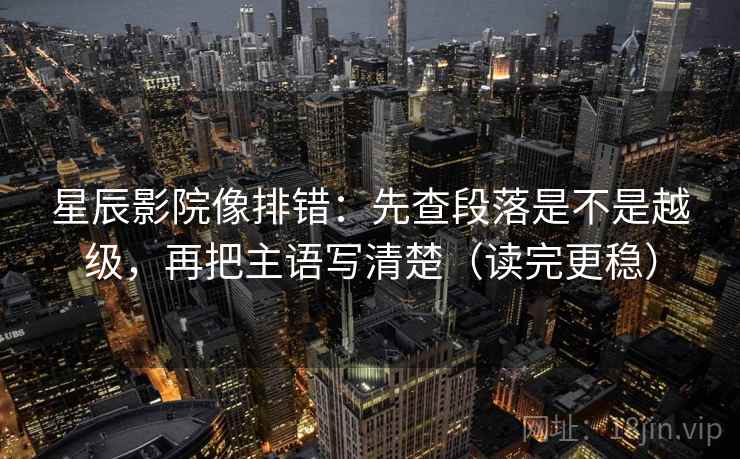 星辰影院像排错：先查段落是不是越级，再把主语写清楚（读完更稳）