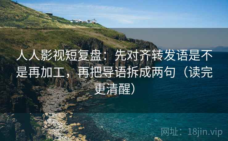 人人影视短复盘:先对齐转发语是不是再加工,再把导语拆成两句(读完更清醒) 人人影视短复盘:先对齐转发语是不是再加工,再把导语拆成两句(读完更清醒)
