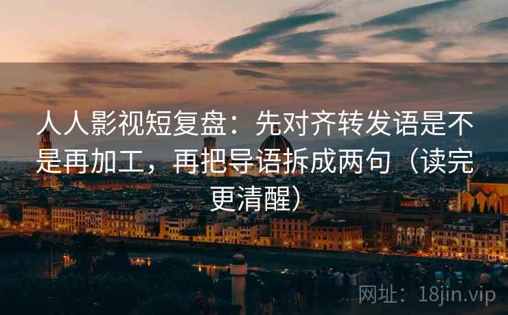 人人影视短复盘:先对齐转发语是不是再加工,再把导语拆成两句(读完更清醒) 人人影视短复盘:先对齐转发语是不是再加工,再把导语拆成两句(读完更清醒)