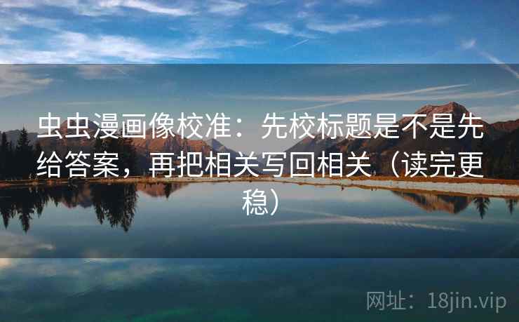 虫虫漫画像校准:先校标题是不是先给答案,再把相关写回相关(读完更稳) 虫虫漫画像校准:先校标题是不是先给答案,再把相关写回相关(读完更稳)