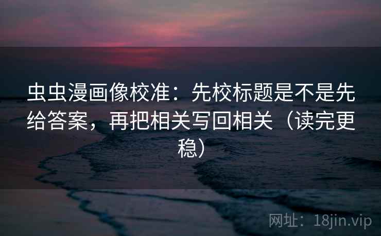 虫虫漫画像校准:先校标题是不是先给答案,再把相关写回相关(读完更稳) 虫虫漫画像校准:先校标题是不是先给答案,再把相关写回相关(读完更稳)