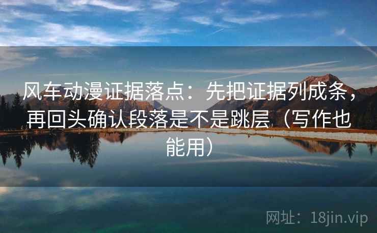 风车动漫证据落点：先把证据列成条，再回头确认段落是不是跳层（写作也能用）