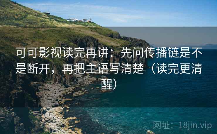 可可影视读完再讲：先问传播链是不是断开，再把主语写清楚（读完更清醒）