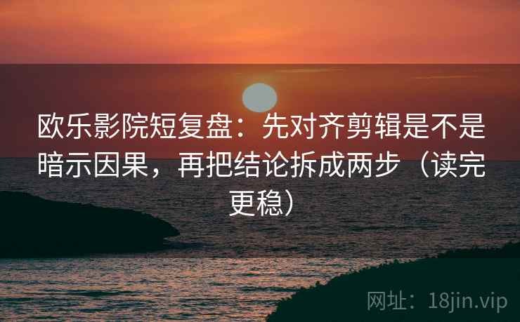 欧乐影院短复盘：先对齐剪辑是不是暗示因果，再把结论拆成两步（读完更稳）