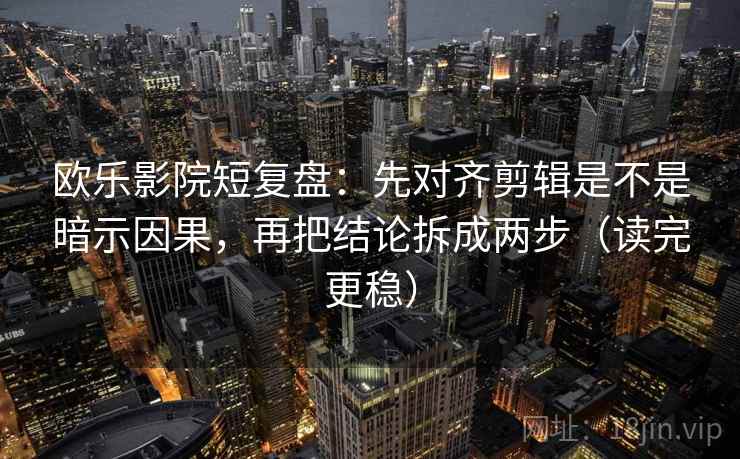 欧乐影院短复盘：先对齐剪辑是不是暗示因果，再把结论拆成两步（读完更稳）