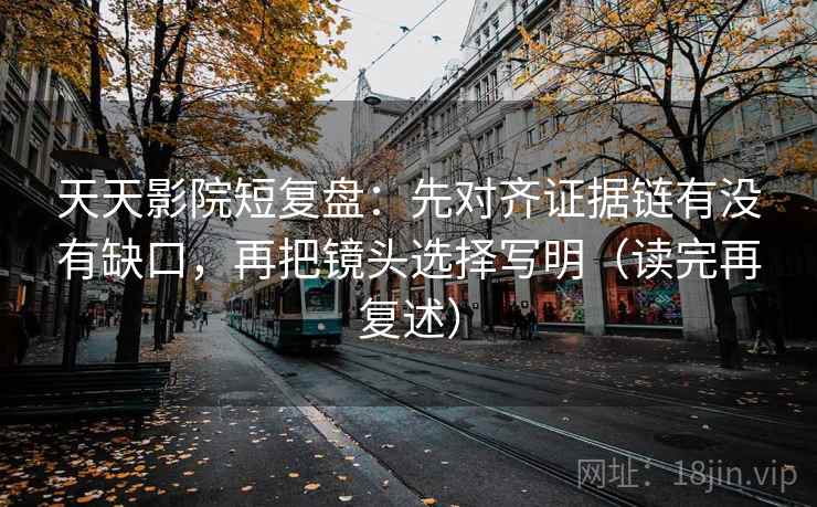 天天影院短复盘:先对齐证据链有没有缺口,再把镜头选择写明(读完再复述) 天天影院短复盘:先对齐证据链有没有缺口,再把镜头选择写明(读完再复述)