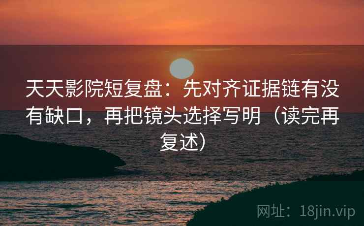 天天影院短复盘:先对齐证据链有没有缺口,再把镜头选择写明(读完再复述) 天天影院短复盘:先对齐证据链有没有缺口,再把镜头选择写明(读完再复述)