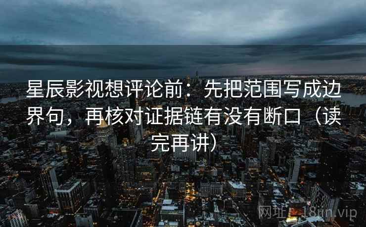 星辰影视想评论前:先把范围写成边界句,再核对证据链有没有断口(读完再讲) 星辰影视想评论前:先把范围写成边界句,再核对证据链有没有断口(读完再讲)